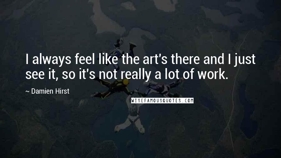 Damien Hirst Quotes: I always feel like the art's there and I just see it, so it's not really a lot of work.