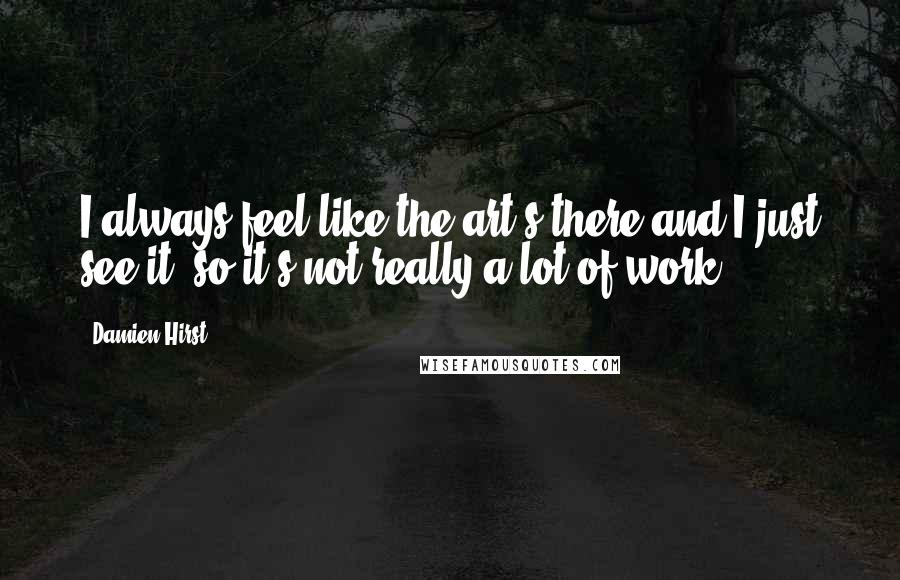 Damien Hirst Quotes: I always feel like the art's there and I just see it, so it's not really a lot of work.