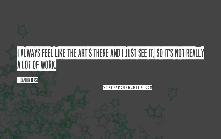 Damien Hirst Quotes: I always feel like the art's there and I just see it, so it's not really a lot of work.