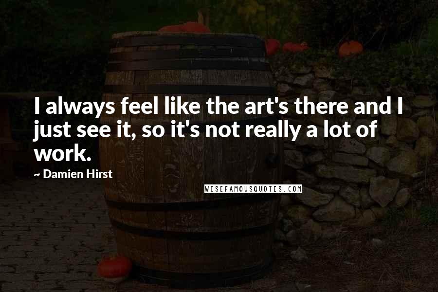 Damien Hirst Quotes: I always feel like the art's there and I just see it, so it's not really a lot of work.