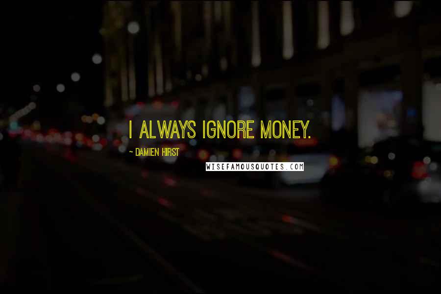 Damien Hirst Quotes: I always ignore money.