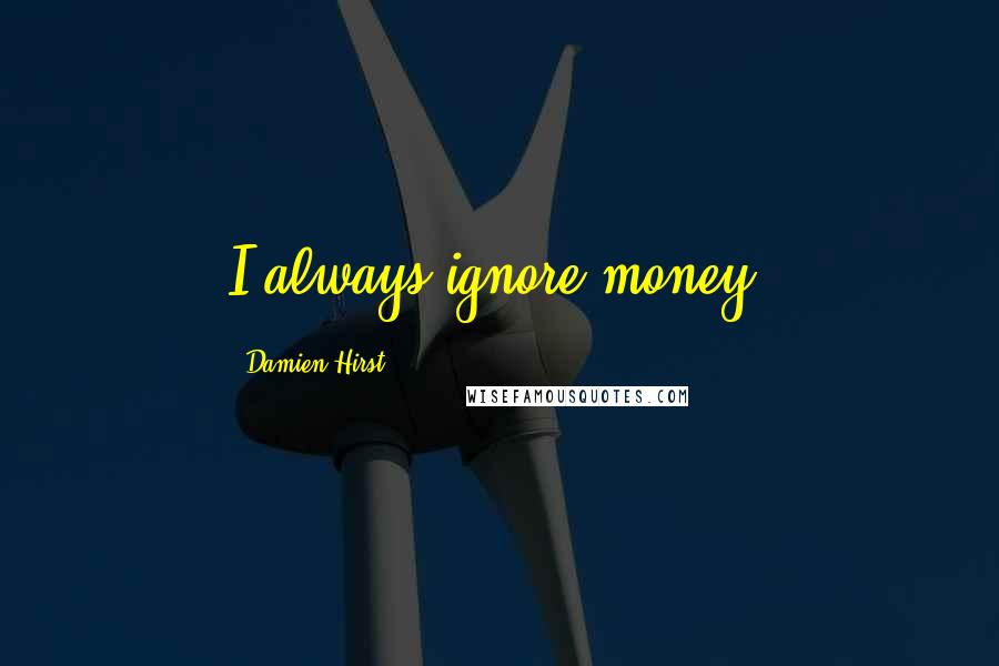 Damien Hirst Quotes: I always ignore money.