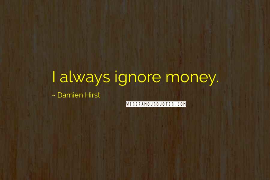 Damien Hirst Quotes: I always ignore money.