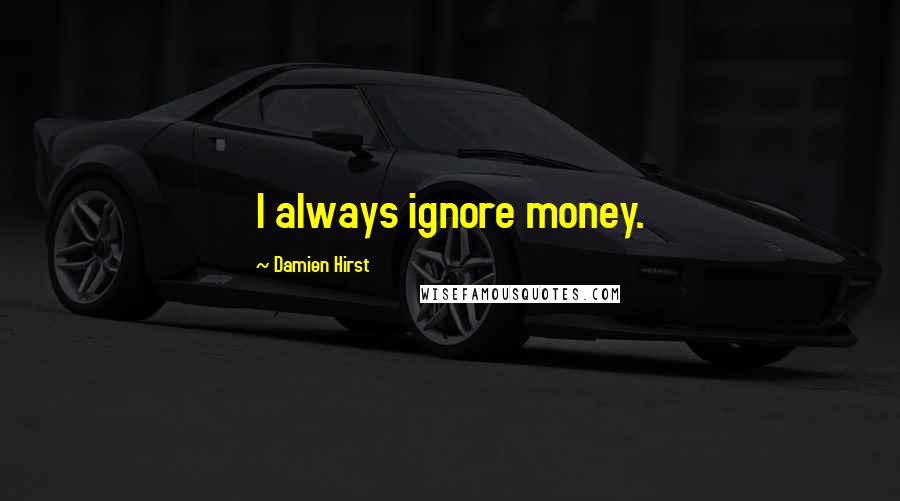 Damien Hirst Quotes: I always ignore money.