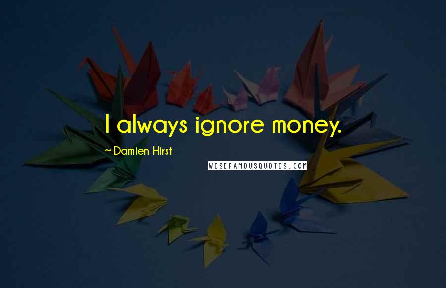 Damien Hirst Quotes: I always ignore money.