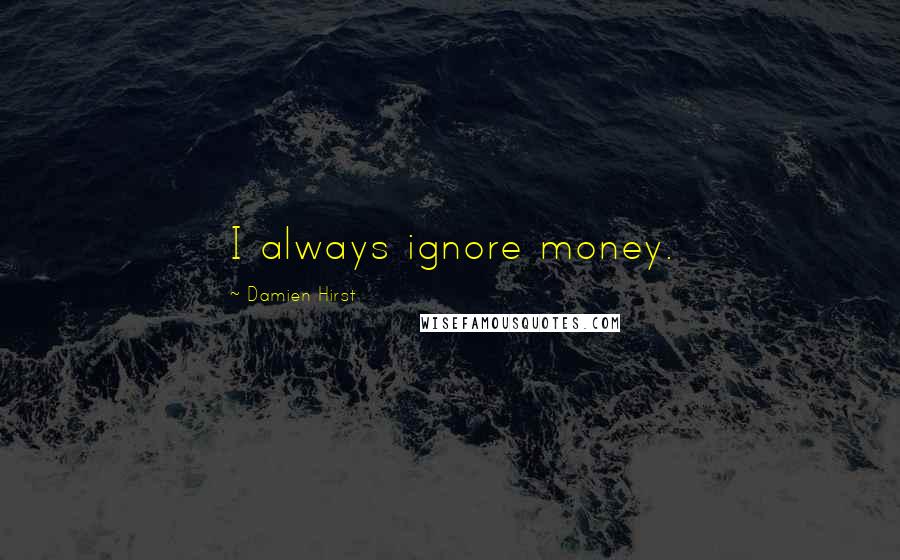 Damien Hirst Quotes: I always ignore money.