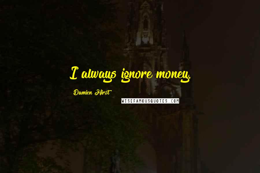 Damien Hirst Quotes: I always ignore money.