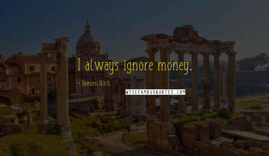 Damien Hirst Quotes: I always ignore money.