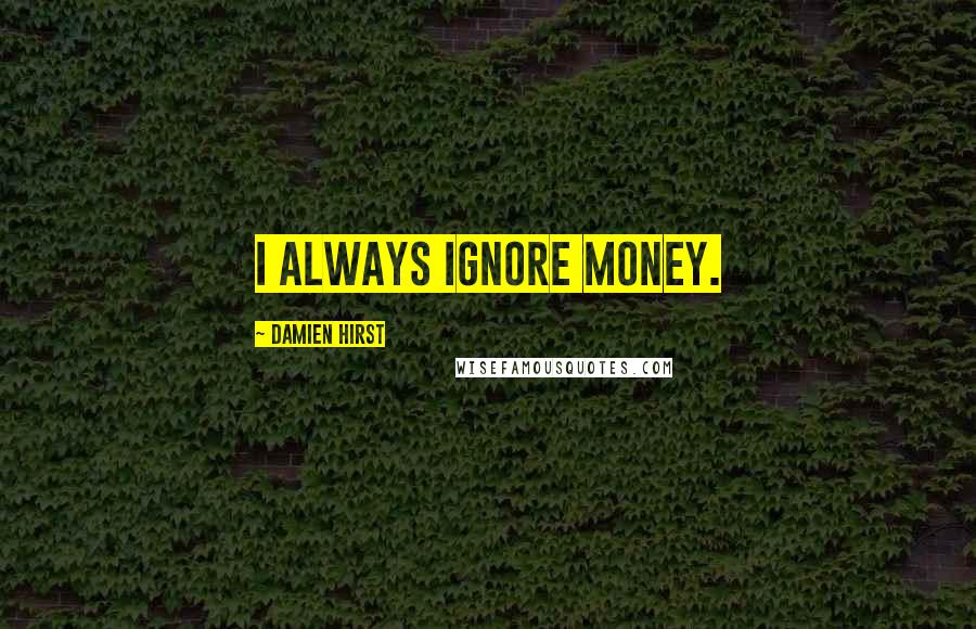 Damien Hirst Quotes: I always ignore money.