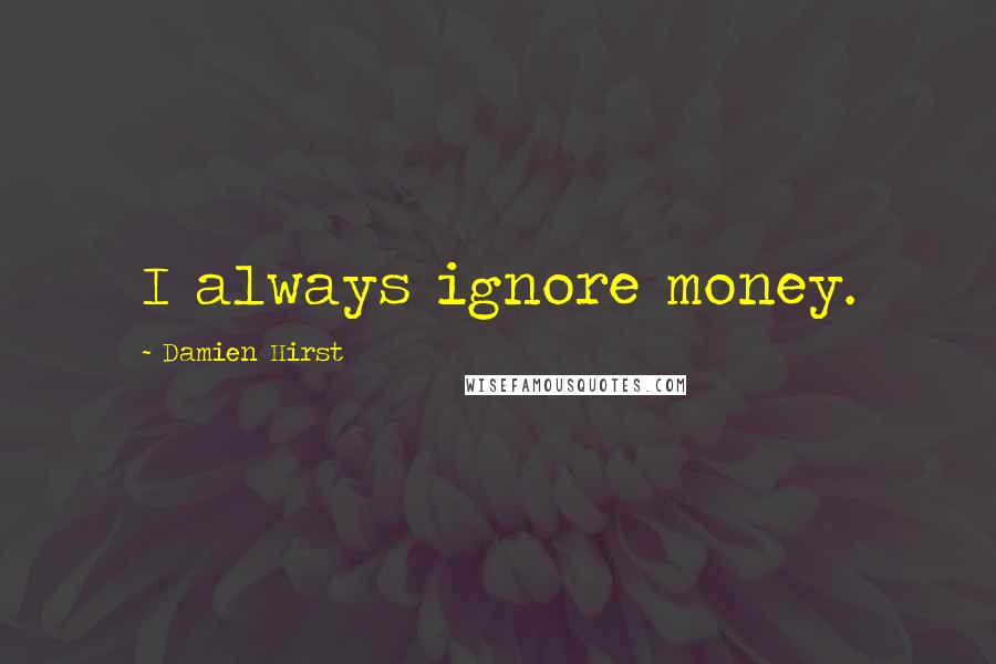 Damien Hirst Quotes: I always ignore money.