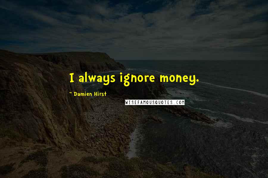 Damien Hirst Quotes: I always ignore money.