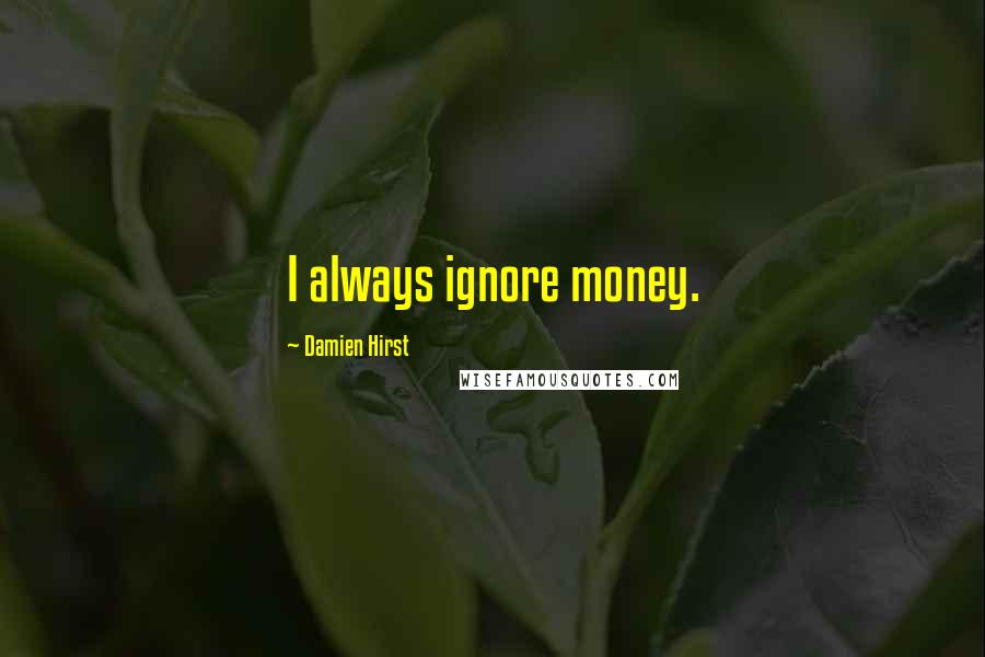 Damien Hirst Quotes: I always ignore money.