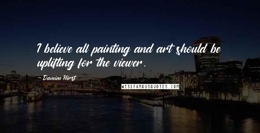 Damien Hirst Quotes: I believe all painting and art should be uplifting for the viewer.