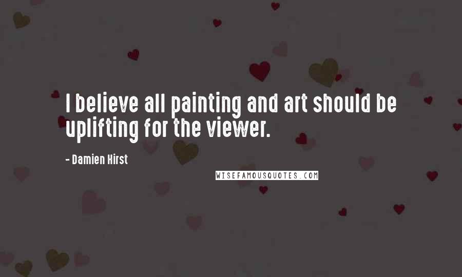 Damien Hirst Quotes: I believe all painting and art should be uplifting for the viewer.