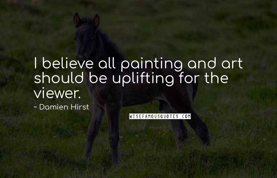 Damien Hirst Quotes: I believe all painting and art should be uplifting for the viewer.