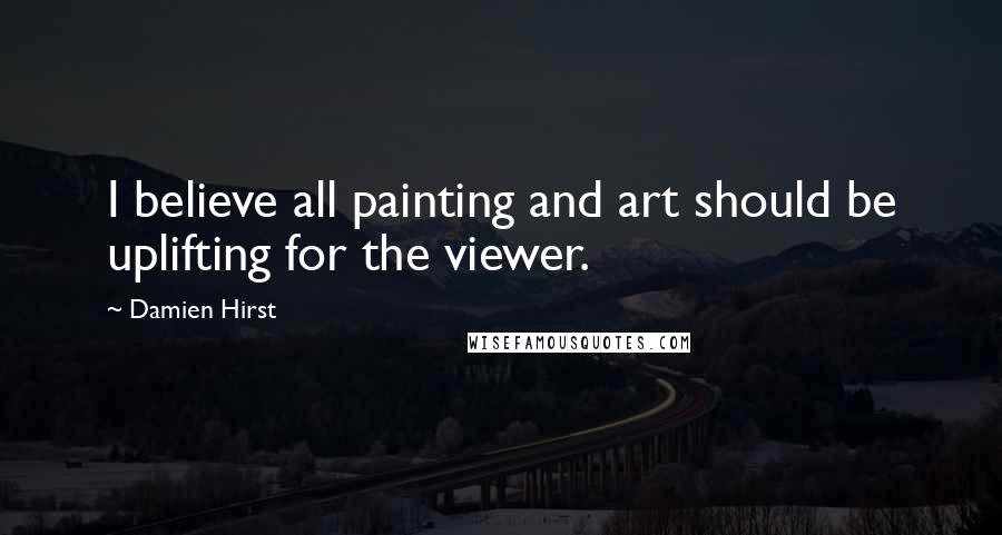 Damien Hirst Quotes: I believe all painting and art should be uplifting for the viewer.