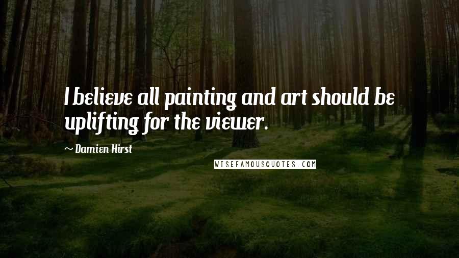 Damien Hirst Quotes: I believe all painting and art should be uplifting for the viewer.