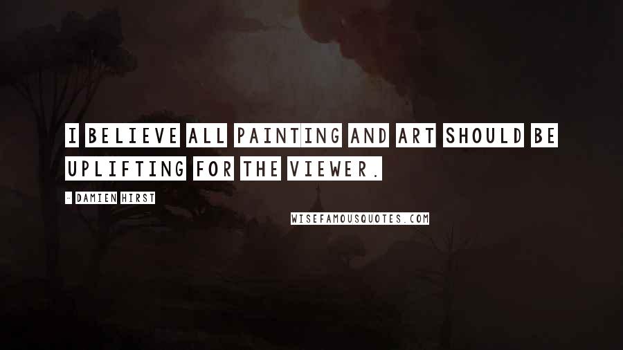 Damien Hirst Quotes: I believe all painting and art should be uplifting for the viewer.