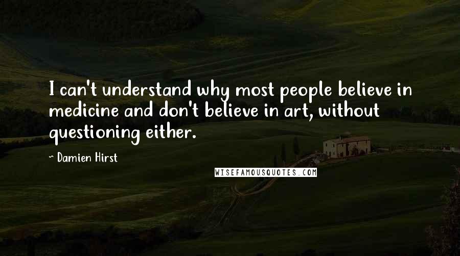 Damien Hirst Quotes: I can't understand why most people believe in medicine and don't believe in art, without questioning either.