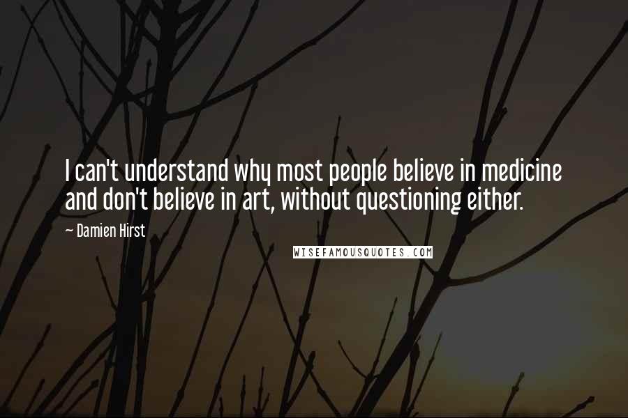 Damien Hirst Quotes: I can't understand why most people believe in medicine and don't believe in art, without questioning either.