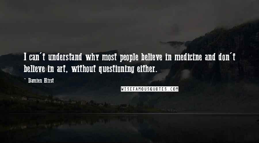 Damien Hirst Quotes: I can't understand why most people believe in medicine and don't believe in art, without questioning either.