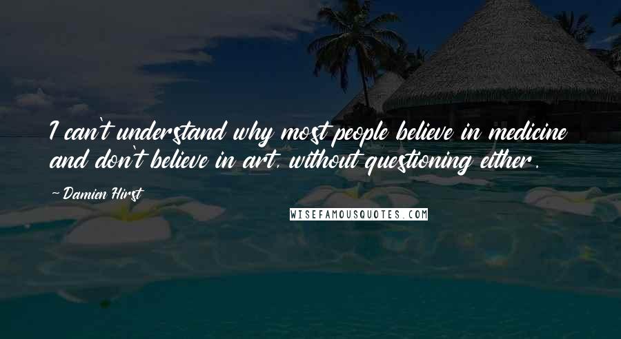 Damien Hirst Quotes: I can't understand why most people believe in medicine and don't believe in art, without questioning either.