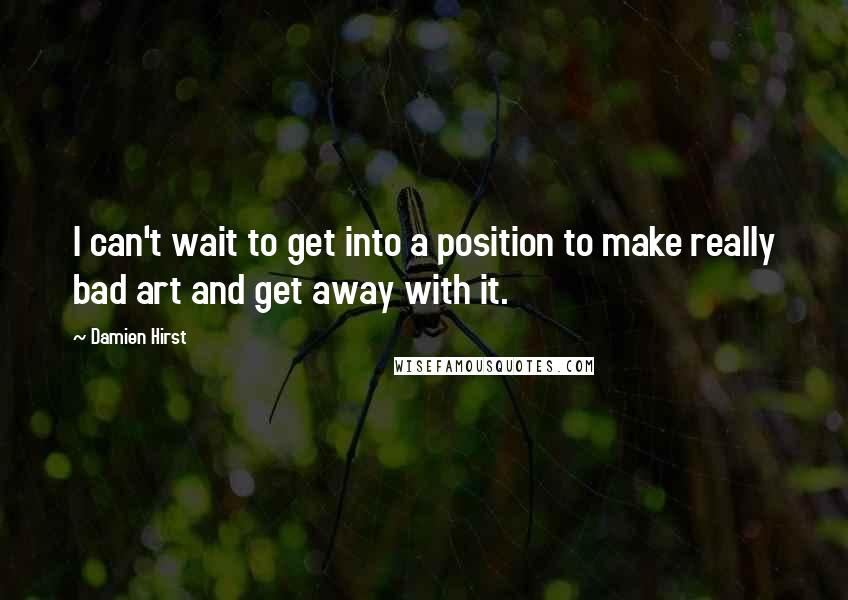 Damien Hirst Quotes: I can't wait to get into a position to make really bad art and get away with it.