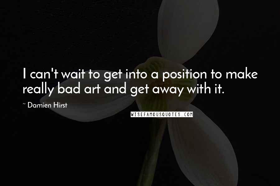 Damien Hirst Quotes: I can't wait to get into a position to make really bad art and get away with it.