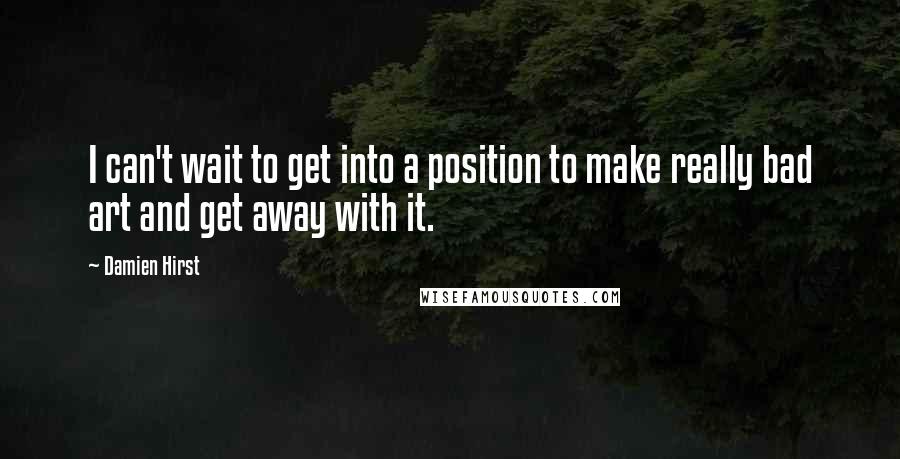 Damien Hirst Quotes: I can't wait to get into a position to make really bad art and get away with it.