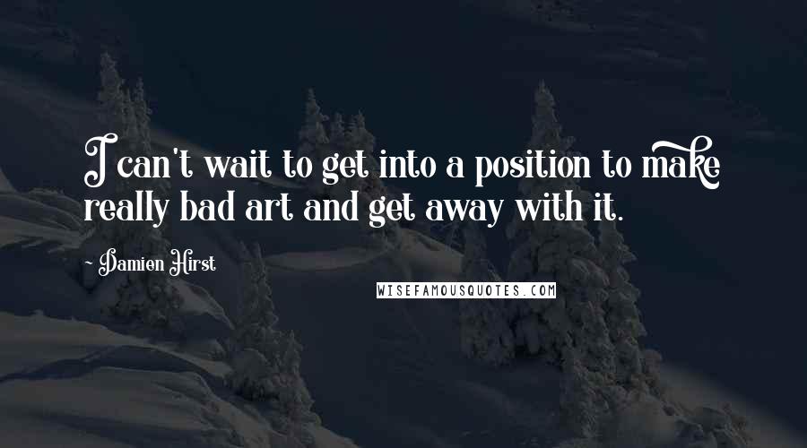 Damien Hirst Quotes: I can't wait to get into a position to make really bad art and get away with it.
