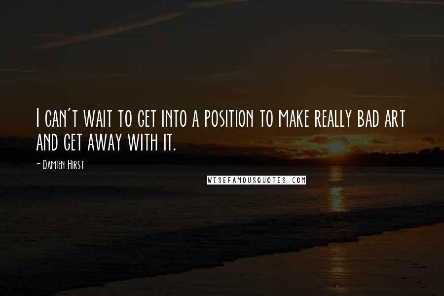 Damien Hirst Quotes: I can't wait to get into a position to make really bad art and get away with it.