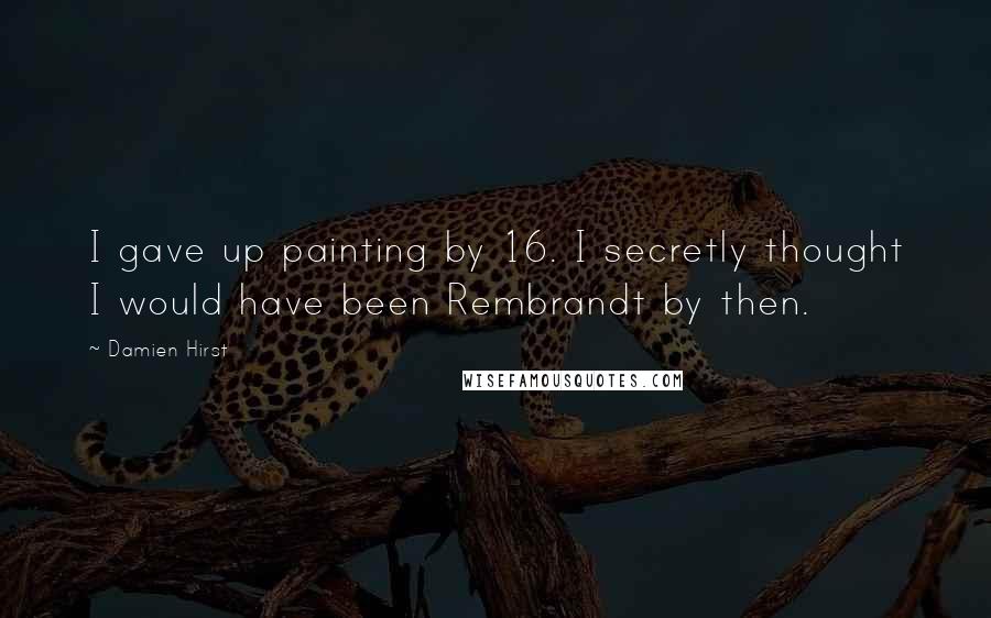 Damien Hirst Quotes: I gave up painting by 16. I secretly thought I would have been Rembrandt by then.