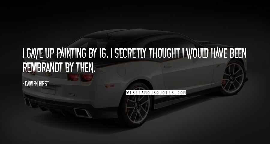 Damien Hirst Quotes: I gave up painting by 16. I secretly thought I would have been Rembrandt by then.