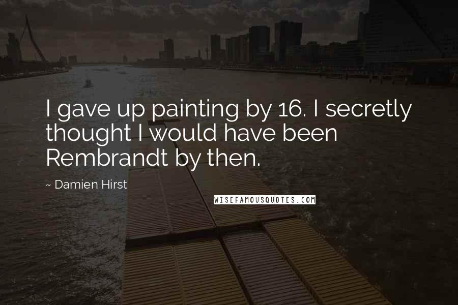 Damien Hirst Quotes: I gave up painting by 16. I secretly thought I would have been Rembrandt by then.