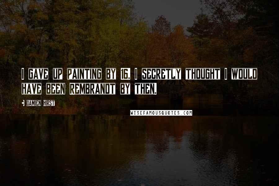 Damien Hirst Quotes: I gave up painting by 16. I secretly thought I would have been Rembrandt by then.