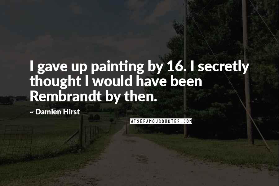 Damien Hirst Quotes: I gave up painting by 16. I secretly thought I would have been Rembrandt by then.