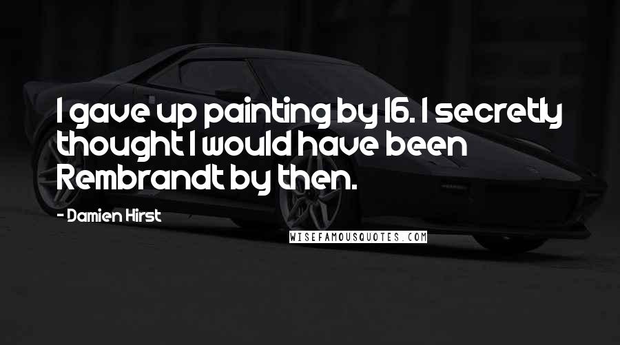 Damien Hirst Quotes: I gave up painting by 16. I secretly thought I would have been Rembrandt by then.