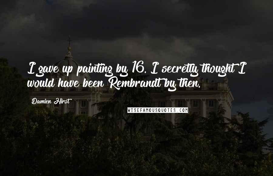 Damien Hirst Quotes: I gave up painting by 16. I secretly thought I would have been Rembrandt by then.