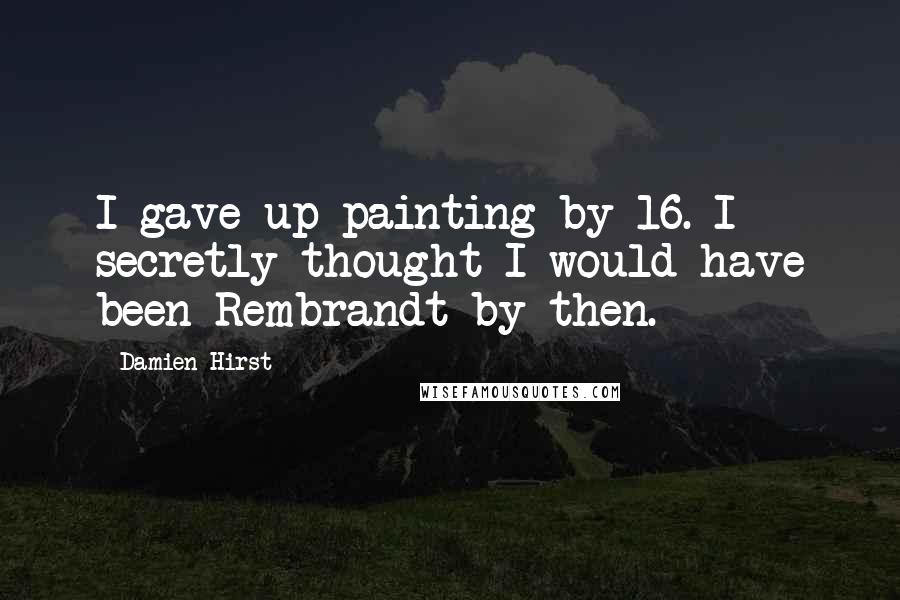 Damien Hirst Quotes: I gave up painting by 16. I secretly thought I would have been Rembrandt by then.