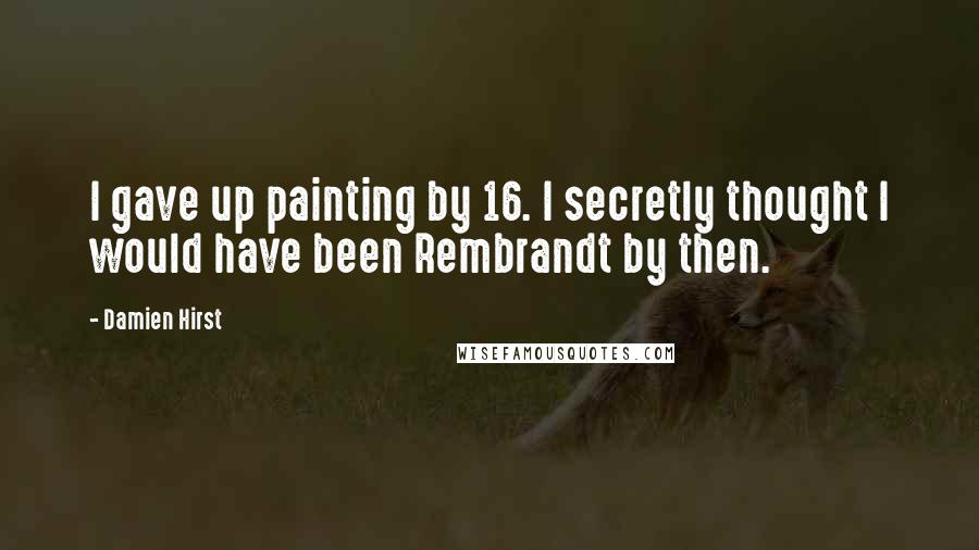 Damien Hirst Quotes: I gave up painting by 16. I secretly thought I would have been Rembrandt by then.