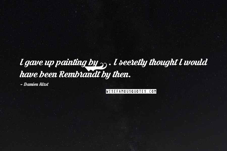 Damien Hirst Quotes: I gave up painting by 16. I secretly thought I would have been Rembrandt by then.