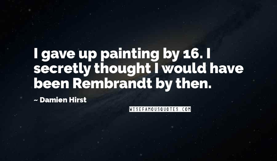 Damien Hirst Quotes: I gave up painting by 16. I secretly thought I would have been Rembrandt by then.