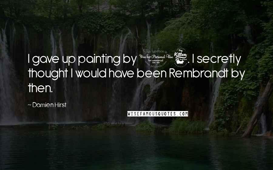 Damien Hirst Quotes: I gave up painting by 16. I secretly thought I would have been Rembrandt by then.