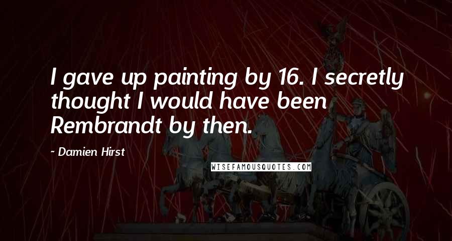 Damien Hirst Quotes: I gave up painting by 16. I secretly thought I would have been Rembrandt by then.