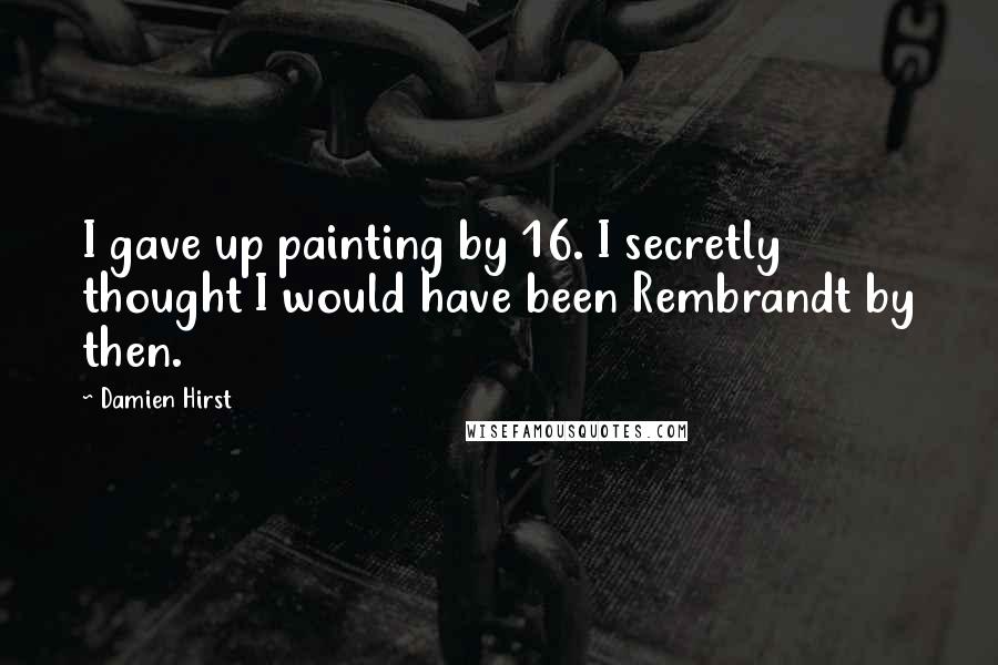 Damien Hirst Quotes: I gave up painting by 16. I secretly thought I would have been Rembrandt by then.