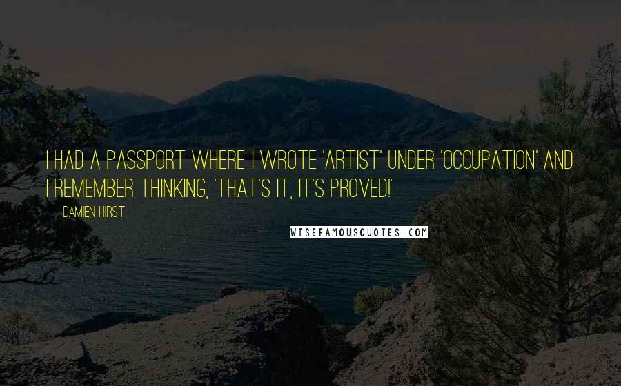 Damien Hirst Quotes: I had a passport where I wrote 'artist' under 'occupation' and I remember thinking, 'That's it, it's proved!'