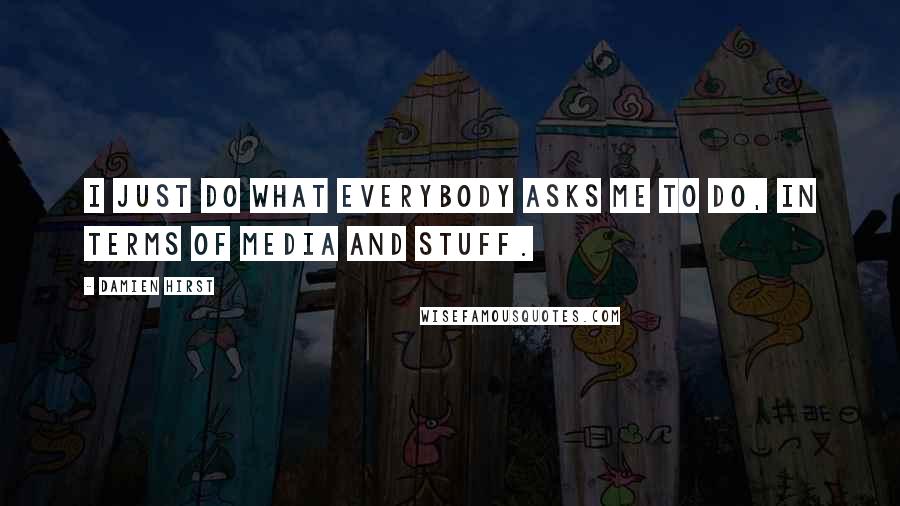 Damien Hirst Quotes: I just do what everybody asks me to do, in terms of media and stuff.