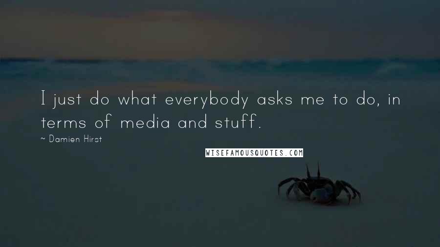 Damien Hirst Quotes: I just do what everybody asks me to do, in terms of media and stuff.