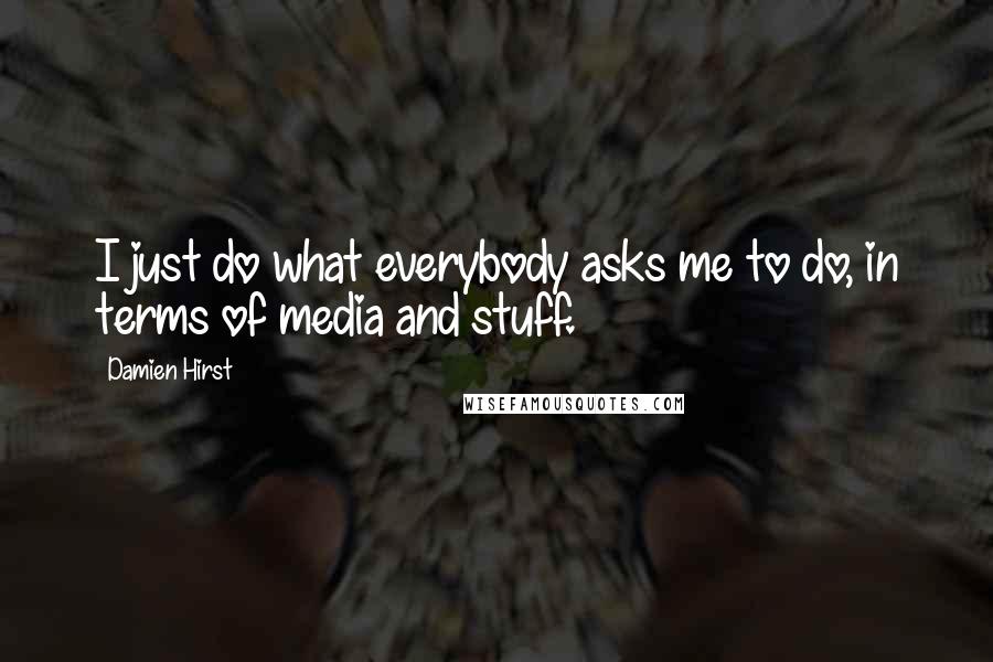 Damien Hirst Quotes: I just do what everybody asks me to do, in terms of media and stuff.