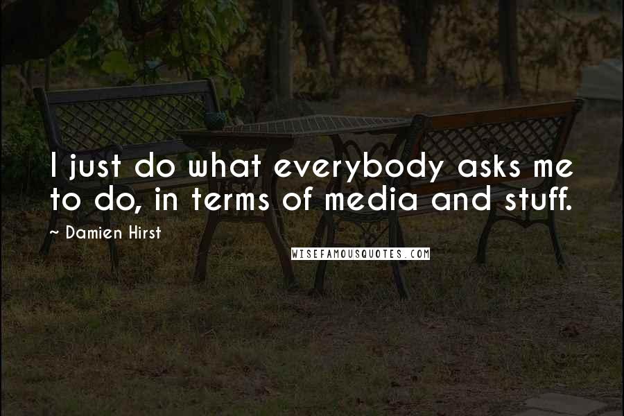 Damien Hirst Quotes: I just do what everybody asks me to do, in terms of media and stuff.